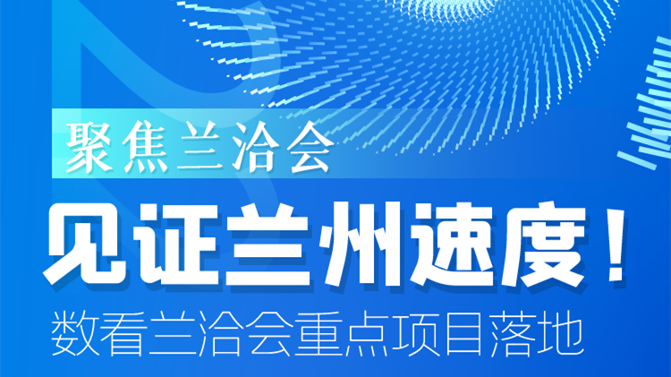 聚焦蘭洽會(huì)|見證蘭州速度！數(shù)看蘭洽會(huì)重點(diǎn)項(xiàng)目落地
