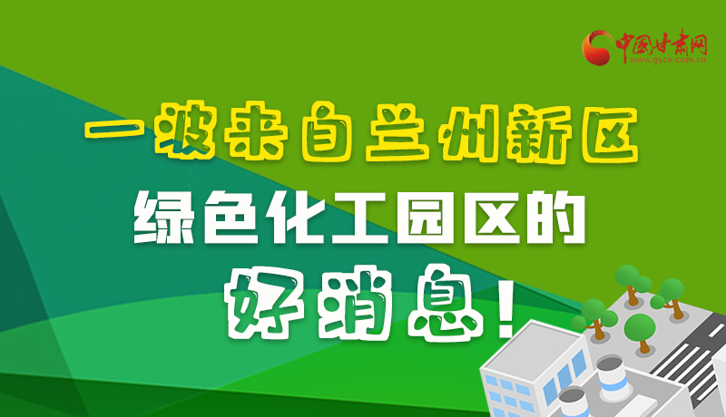 圖解|速看！一波來自蘭州新區(qū)綠色化工園區(qū)的好消息！