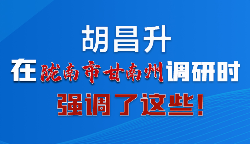 圖解|胡昌升在隴南市甘南州調(diào)研時(shí)強(qiáng)調(diào)了這些！