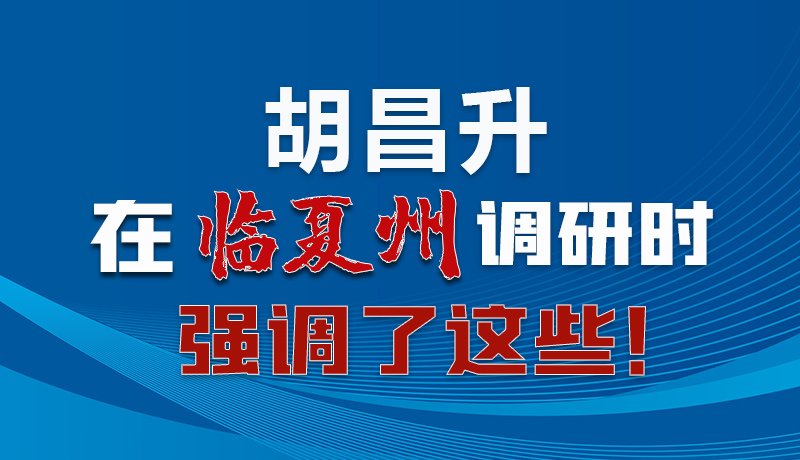 圖解|胡昌升在臨夏州調(diào)研時(shí)強(qiáng)調(diào)了這些！