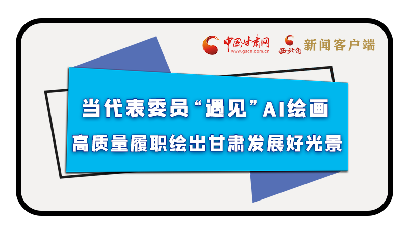 當(dāng)代表委員“遇見”AI繪畫，高質(zhì)量履職繪出甘肅發(fā)展好光景