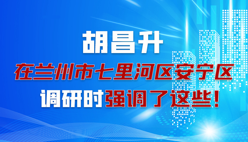 圖解|胡昌升在蘭州市七里河區(qū)安寧區(qū)調(diào)研時(shí)強(qiáng)調(diào)了這些！