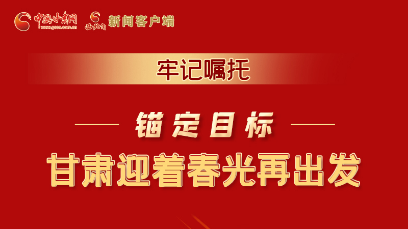 圖解|牢記囑托，錨定目標(biāo)，甘肅迎著春光再出發(fā)！