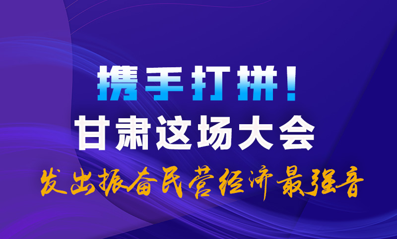 海報(bào)|攜手打拼！甘肅這場大會(huì)發(fā)出振奮民營經(jīng)濟(jì)最強(qiáng)音