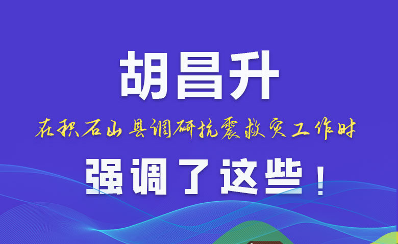 圖解|胡昌升在積石山縣調(diào)研抗震救災(zāi)工作時(shí)強(qiáng)調(diào)了這些！