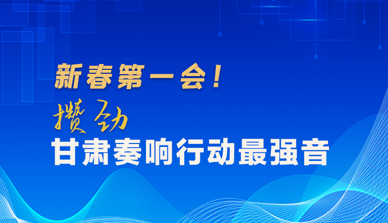 圖解|新春第一會！攢勁甘肅奏響行動最強(qiáng)音