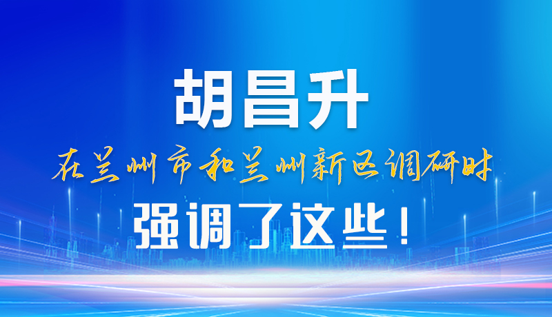【甘快看】圖解|胡昌升在蘭州市和蘭州新區(qū)調(diào)研時強調(diào)了這些！