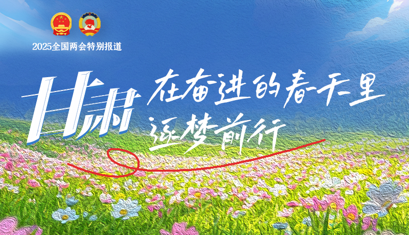 聚焦2025全國兩會|甘肅：在奮進(jìn)的春天里，逐夢前行